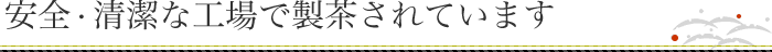 安全・清潔な工場で製茶されています